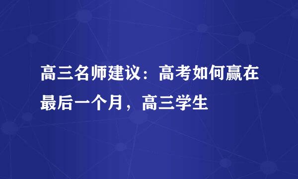 高三名师建议：高考如何赢在最后一个月，高三学生