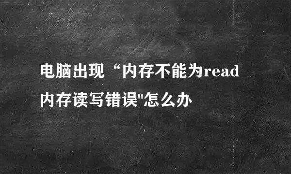 电脑出现“内存不能为read 内存读写错误