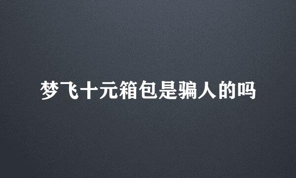 梦飞十元箱包是骗人的吗