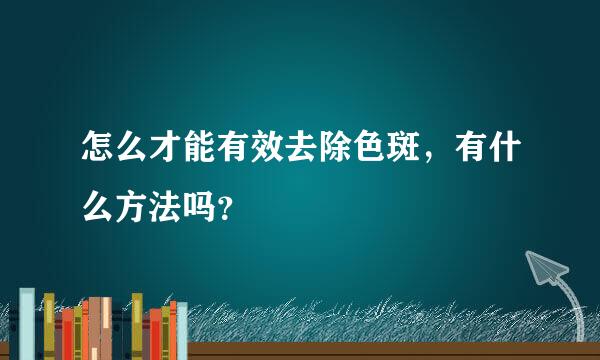 怎么才能有效去除色斑，有什么方法吗？