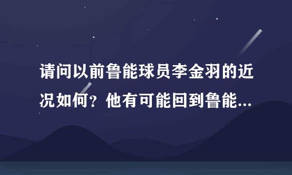 请问以前鲁能球员李金羽的近况如何？他有可能回到鲁能吗？多谢啦！