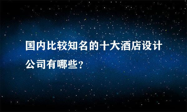 国内比较知名的十大酒店设计公司有哪些？