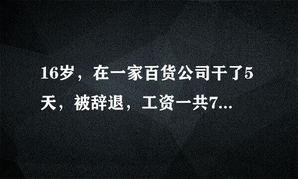 16岁，在一家百货公司干了5天，被辞退，工资一共710，店长说要到下个月