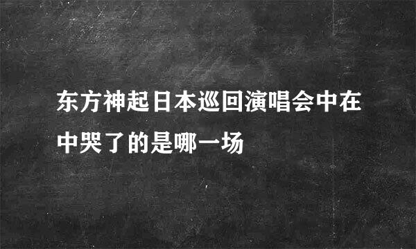 东方神起日本巡回演唱会中在中哭了的是哪一场