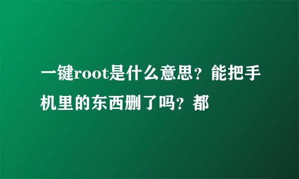 一键root是什么意思？能把手机里的东西删了吗？都