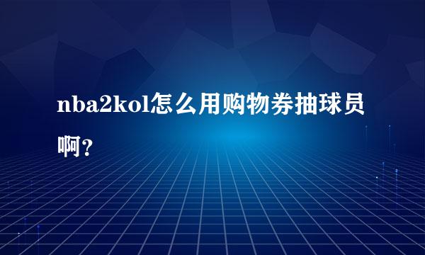 nba2kol怎么用购物券抽球员啊？