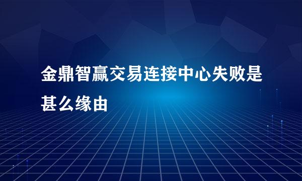 金鼎智赢交易连接中心失败是甚么缘由