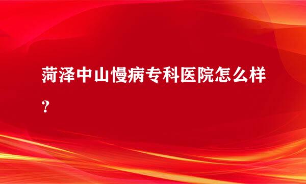 菏泽中山慢病专科医院怎么样？