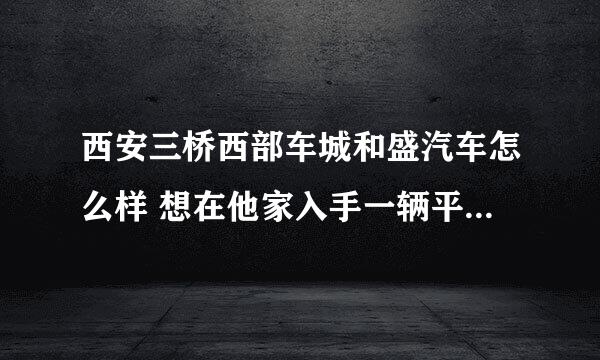 西安三桥西部车城和盛汽车怎么样 想在他家入手一辆平行进口的涂乐。不知道要注意什么。谢谢各位