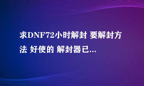 求DNF72小时解封 要解封方法 好使的 解封器已和谐 所以骗子自觉走！　　 好的有重赏