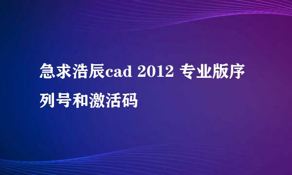 急求浩辰cad 2012 专业版序列号和激活码