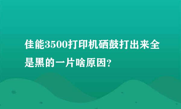 佳能3500打印机硒鼓打出来全是黑的一片啥原因？