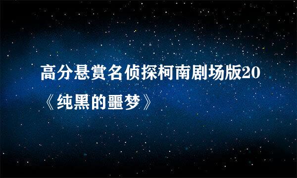 高分悬赏名侦探柯南剧场版20《纯黑的噩梦》