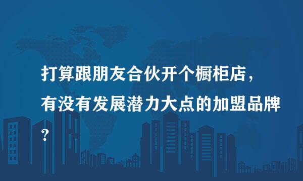 打算跟朋友合伙开个橱柜店，有没有发展潜力大点的加盟品牌？