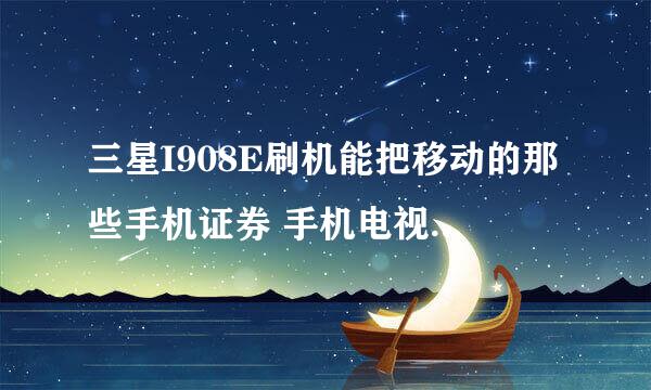 三星I908E刷机能把移动的那些手机证券 手机电视这些的都刷掉吗？