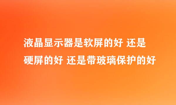 液晶显示器是软屏的好 还是硬屏的好 还是带玻璃保护的好