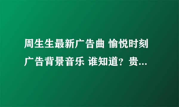 周生生最新广告曲 愉悦时刻广告背景音乐 谁知道？贵求！ 发给我邮箱也可以