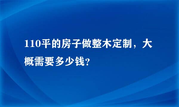 110平的房子做整木定制，大概需要多少钱？