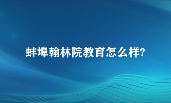 蚌埠翰林院教育怎么样?