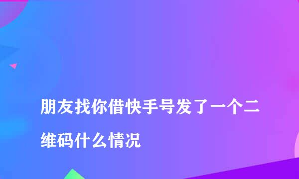 
朋友找你借快手号发了一个二维码什么情况
