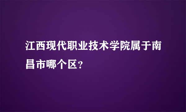 江西现代职业技术学院属于南昌市哪个区？