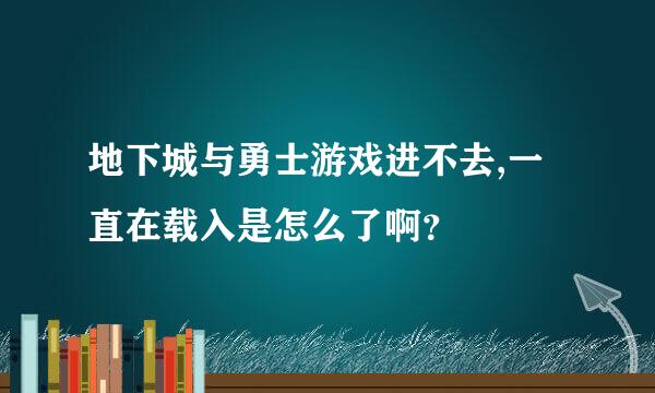 地下城与勇士游戏进不去,一直在载入是怎么了啊？