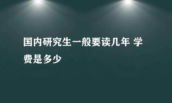 国内研究生一般要读几年 学费是多少