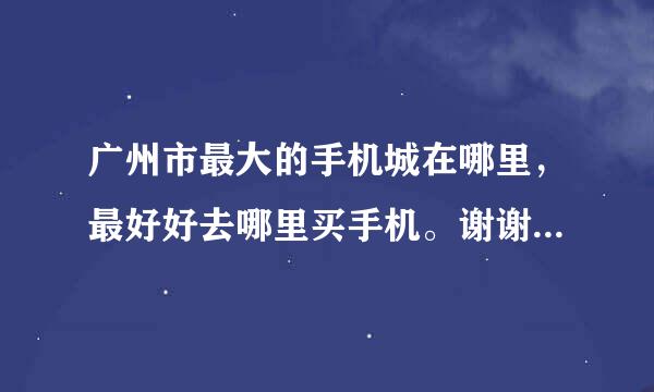 广州市最大的手机城在哪里，最好好去哪里买手机。谢谢大家。。。