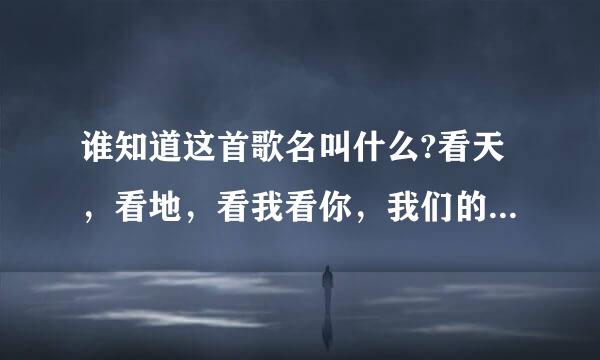 谁知道这首歌名叫什么?看天，看地，看我看你，我们的爱情如此美丽...