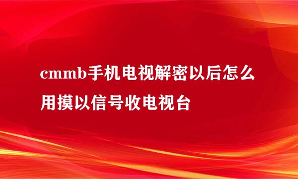 cmmb手机电视解密以后怎么用摸以信号收电视台