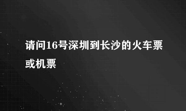 请问16号深圳到长沙的火车票或机票