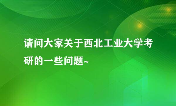 请问大家关于西北工业大学考研的一些问题~