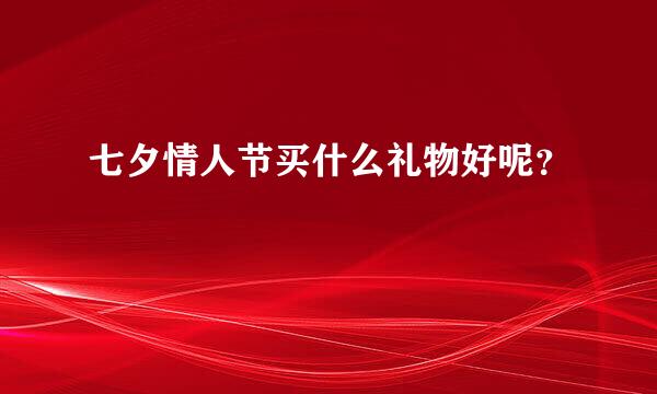 七夕情人节买什么礼物好呢？
