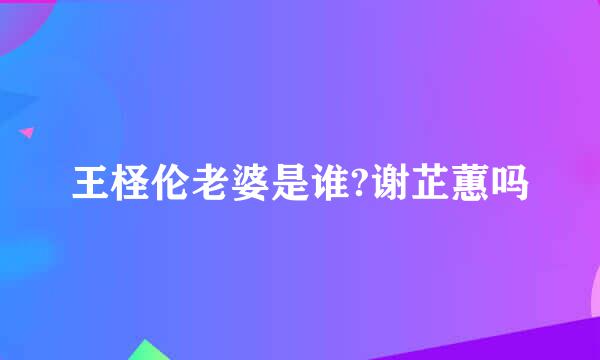 王柽伦老婆是谁?谢芷蕙吗