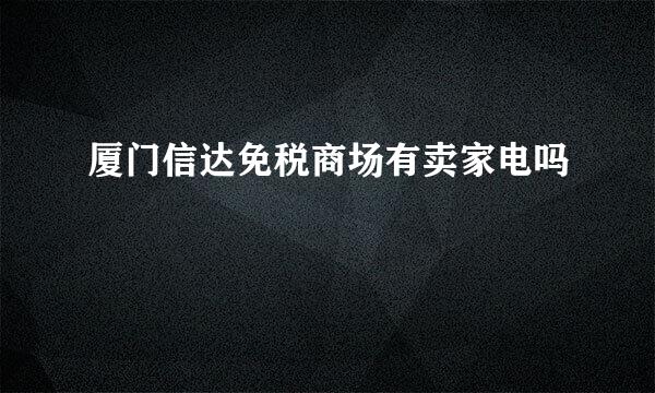 厦门信达免税商场有卖家电吗