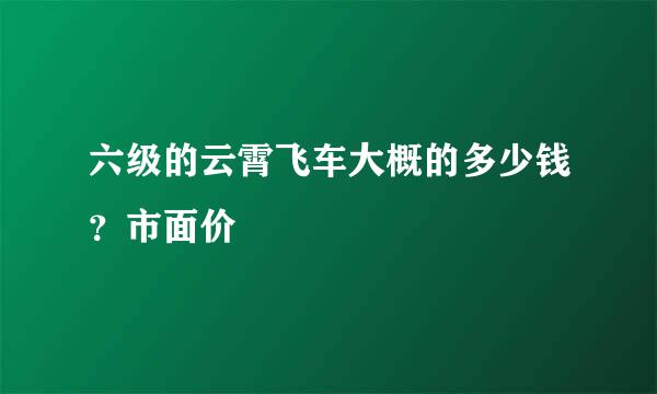 六级的云霄飞车大概的多少钱？市面价