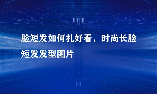 脸短发如何扎好看，时尚长脸短发发型图片