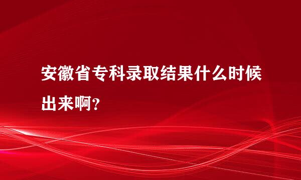 安徽省专科录取结果什么时候出来啊？