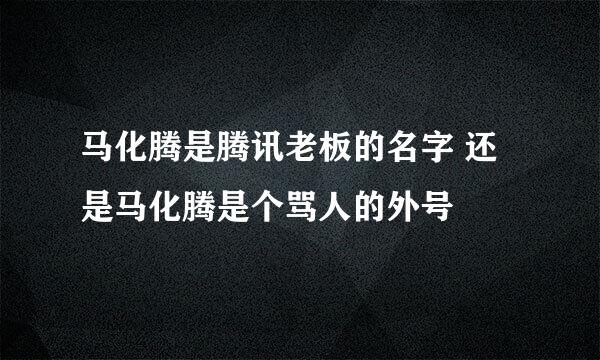 马化腾是腾讯老板的名字 还是马化腾是个骂人的外号