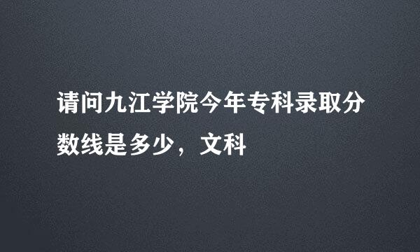 请问九江学院今年专科录取分数线是多少，文科