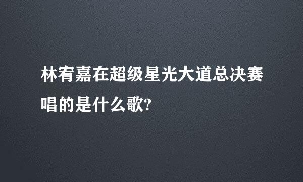 林宥嘉在超级星光大道总决赛唱的是什么歌?