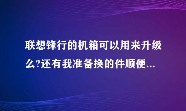 联想锋行的机箱可以用来升级么?还有我准备换的件顺便帮忙报个价  谢谢~