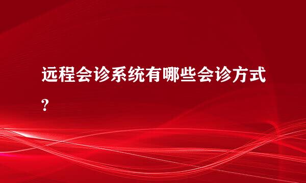 远程会诊系统有哪些会诊方式?