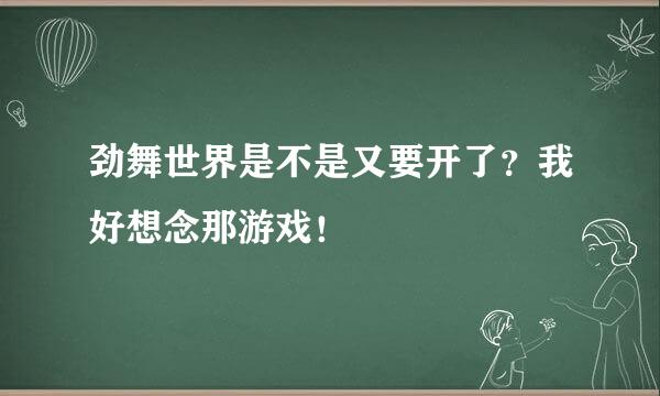 劲舞世界是不是又要开了？我好想念那游戏！