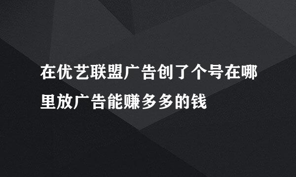 在优艺联盟广告创了个号在哪里放广告能赚多多的钱