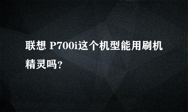 联想 P700i这个机型能用刷机精灵吗？