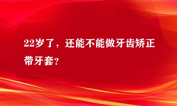 22岁了，还能不能做牙齿矫正带牙套？