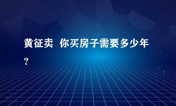 黄征卖  你买房子需要多少年？