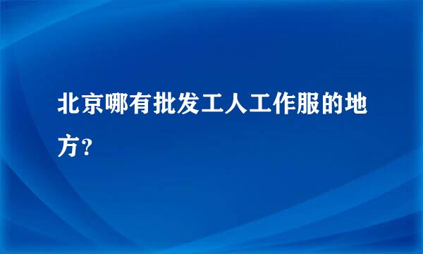 北京哪有批发工人工作服的地方？