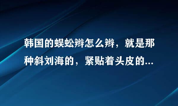 韩国的蜈蚣辫怎么辫，就是那种斜刘海的，紧贴着头皮的，最好带图片，要不，视频也可以